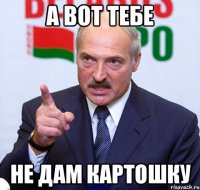 А вот тебе Не дам картошку