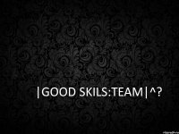 |Good Skils:team|^?