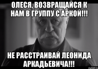 ОлесЯ, Возвращайся к нам в группу с Аркой!!! Не расстраивай Леонида Аркадьевича!!!