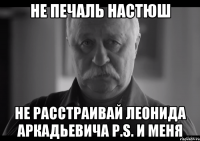 Не печаль Настюш Не расстраивай Леонида Аркадьевича p.s. и меня