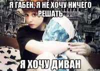 Я габен, я не хочу ничего решать я хочу диван