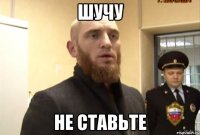 ШУЧУ НЕ СТАВЬТЕ