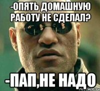 -Опять домашную работу не сделал? -Пап,не надо