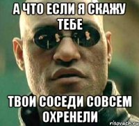 А что если я скажу тебе Твои соседи совсем охренели