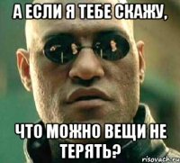 а если я тебе скажу, что можно вещи не терять?