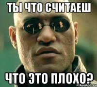 ты что считаеш что это плохо?