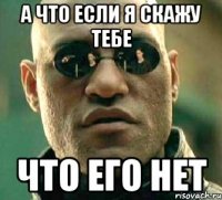 А что если я скажу тебе ЧТО ЕГО НЕТ