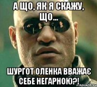 А що, як я скажу, що... Шургот Оленка вважає себе негарною?!