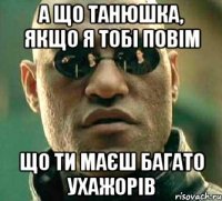 А що Танюшка, якщо я тобі повім Що ти маєш багато ухажорів