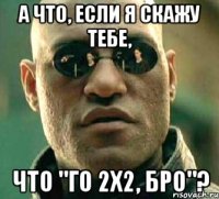 А что, если я скажу тебе, что "го 2х2, бро"?