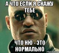 а что если я скажу тебе что ню - это нормально