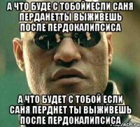 А что буде с тобойиесли Саня перданетты выживешь после пердокалипсиса А что будет с тобой если Саня перднет ты выживешь после пердокалипсиса