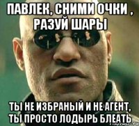 Павлек, сними Очки , разуй Шары ты не избраный и не агент, ты просто лодырь блеать