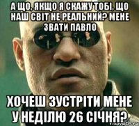 А що, якщо я скажу тобі, що наш світ не реальний? Мене звати Павло Хочеш зустріти мене у неділю 26 січня?