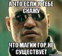 а что если я тебе скажу что магии гор не существует