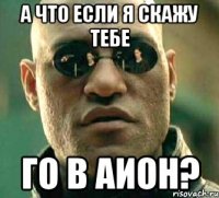 А что если я скажу тебе го в аион?