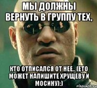 мы должны вернуть в группу тех, кто отписался от нее.. (ето может напишите Хрущеву и Мосину):)