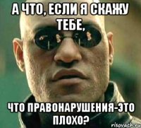 А что, если я скажу тебе, что правонарушения-это плохо?