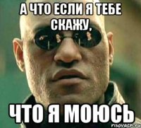 А ЧТО ЕСЛИ Я ТЕБЕ СКАЖУ, ЧТО Я МОЮСЬ