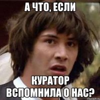 А что, если Куратор вспомнила о нас?