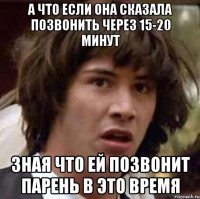 А что если она сказала позвонить через 15-20 минут зная что ей позвонит парень в это время