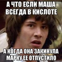 а что если маша всегда в кислоте а когда она закинула марку ее отпустило