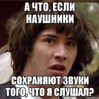 А что, если наушники сохраняют звуки того, что я слушал?