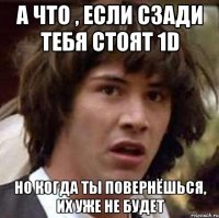 А что , если сзади тебя стоят 1D Но когда ты повернёшься, их уже не будет