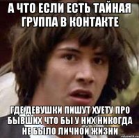 а что если есть тайная группа в контакте где девушки пишут хуету про бывших что бы у них никогда не было личной жизни