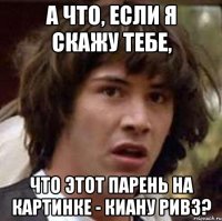 А что, если я скажу тебе, что этот парень на картинке - киану ривз?