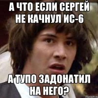 А что если Сергей не качнул ис-6 а тупо задонатил на него?