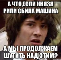 А ЧТО,ЕСЛИ КНЯЗЯ РИЛИ СБИЛА МАШИНА А МЫ ПРОДОЛЖАЕМ ШУТИТЬ НАД ЭТИМ?