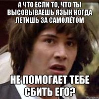 а что если то, что ты высовываешь язык когда летишь за самолётом не помогает тебе сбить его?