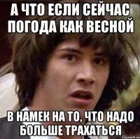 а что если сейчас погода как весной в намек на то, что надо больше трахаться