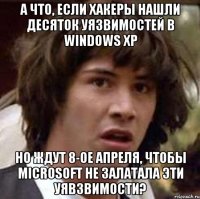 А что, если хакеры нашли десяток уязвимостей в Windows XP Но ждут 8-ое апреля, чтобы Microsoft не залатала эти уявзвимости?