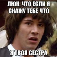 Люк, что если я скажу тебе что я твоя сестра