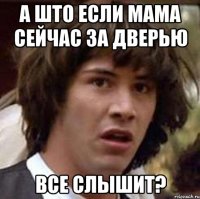 А ШТО ЕСЛИ МАМА СЕЙЧАС ЗА ДВЕРЬЮ ВСЕ СЛЫШИТ?