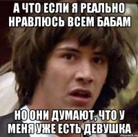 А ЧТО ЕСЛИ Я РЕАЛЬНО НРАВЛЮСЬ ВСЕМ БАБАМ НО ОНИ ДУМАЮТ, ЧТО У МЕНЯ УЖЕ ЕСТЬ ДЕВУШКА