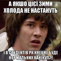 а якшо цієї зими холода не настануть і в студентів рк кнеу не буде нормальних канікул?!