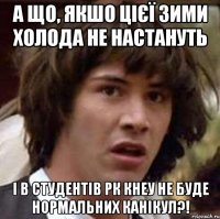 а що, якшо цієї зими холода не настануть і в студентів рк кнеу не буде нормальних канікул?!