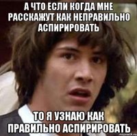 А что если когда мне расскажут как неправильно аспирировать то я узнаю как правильно аспирировать