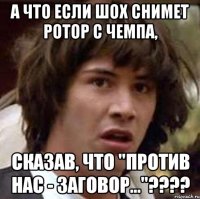 А что если Шох снимет Ротор с чемпа, сказав, что "ПРОТИВ НАС - ЗАГОВОР..."????