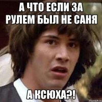 А что если за рулем был не Саня А Ксюха?!