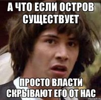 А что если остров существует просто власти скрывают его от нас