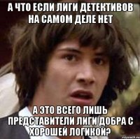 А что если Лиги Детективов на самом деле нет а это всего лишь представители Лиги Добра с хорошей логикой?