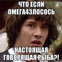 Что если Омега4Злосось настоящая говорящая рыба?!