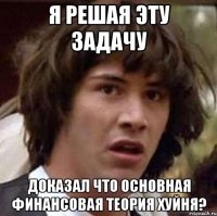 Я РЕШАЯ ЭТУ ЗАДАЧУ ДОКАЗАЛ ЧТО ОСНОВНАЯ ФИНАНСОВАЯ ТЕОРИЯ ХУЙНЯ?