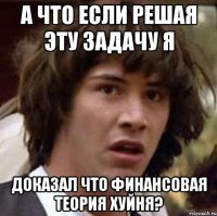 А ЧТО ЕСЛИ РЕШАЯ ЭТУ ЗАДАЧУ Я ДОКАЗАЛ ЧТО ФИНАНСОВАЯ ТЕОРИЯ ХУЙНЯ?