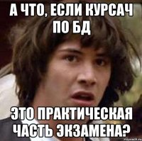 А что, если курсач по БД это практическая часть экзамена?