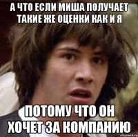 А что если Миша получает такие же оценки как и я потому что он хочет за компанию